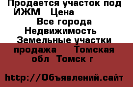 Продается участок под ИЖМ › Цена ­ 500 000 - Все города Недвижимость » Земельные участки продажа   . Томская обл.,Томск г.